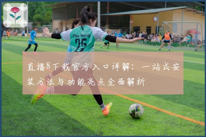 直播8下载官方入口详解：一站式安装方法与功能亮点全面解析