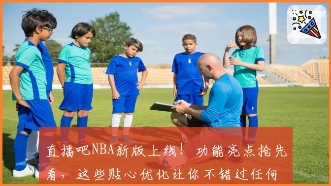 直播吧NBA新版上线！功能亮点抢先看，这些贴心优化让你不错过任何精彩比赛