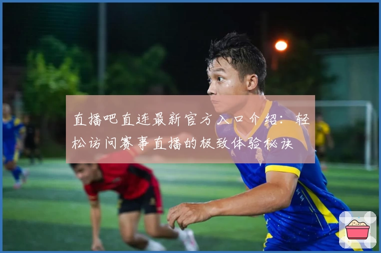 直播吧直连最新官方入口介绍：轻松访问赛事直播的极致体验秘诀