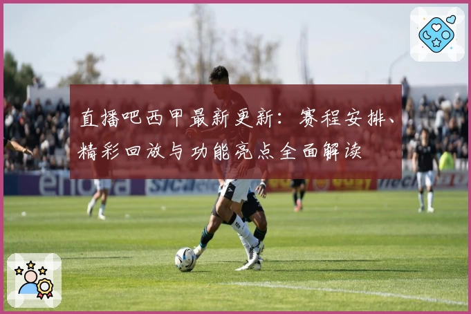 直播吧西甲最新更新：赛程安排、精彩回放与功能亮点全面解读