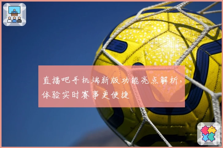 直播吧手机端新版功能亮点解析，体验实时赛事更便捷