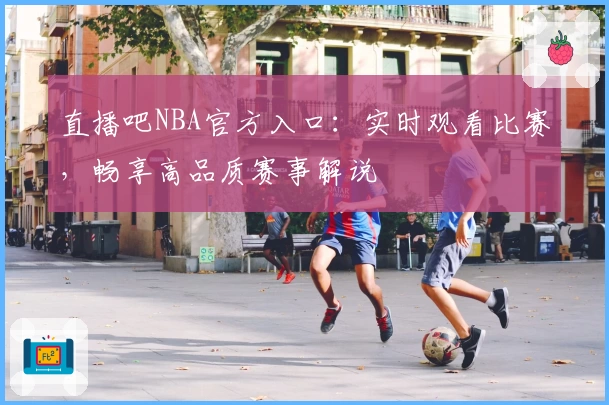 直播吧NBA官方入口：实时观看比赛，畅享高品质赛事解说