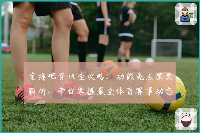 直播吧资讯全攻略：功能亮点深度解析，带你掌握最全体育赛事动态