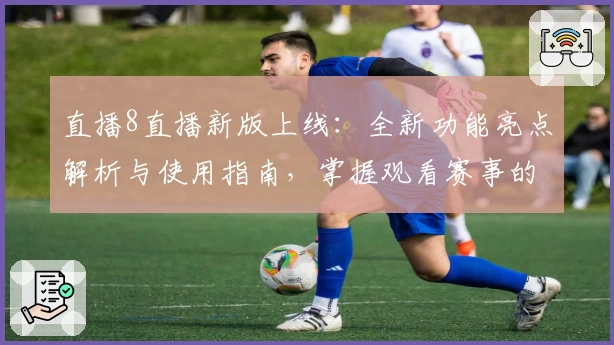 直播8直播新版上线：全新功能亮点解析与使用指南，掌握观看赛事的最佳体验