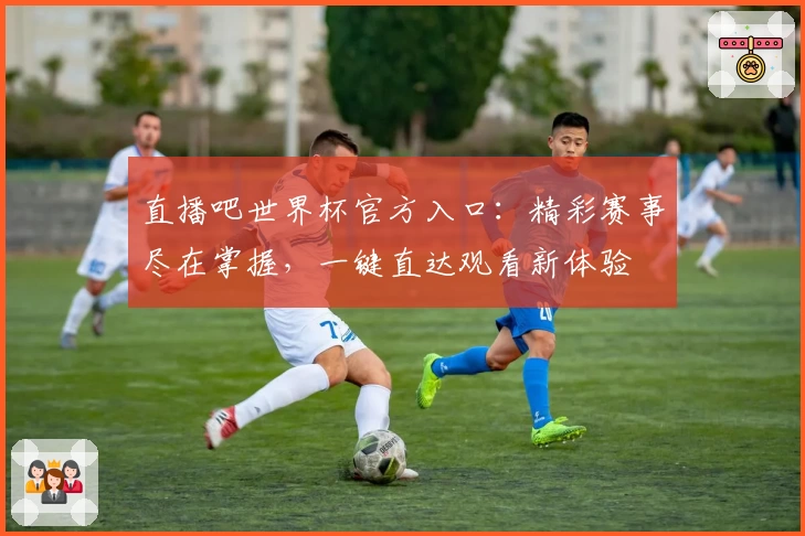 直播吧世界杯官方入口：精彩赛事尽在掌握，一键直达观看新体验