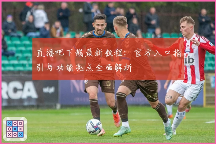 直播吧下载最新教程：官方入口指引与功能亮点全面解析