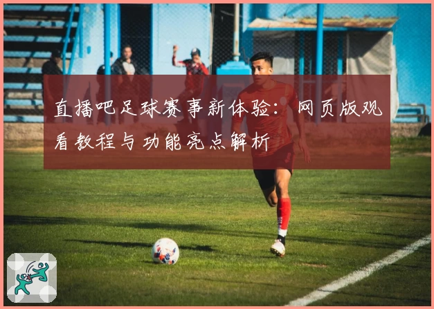 直播吧足球赛事新体验：网页版观看教程与功能亮点解析