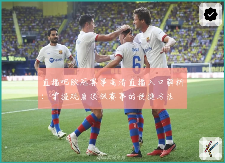 直播吧欧冠赛事高清直播入口解析：掌握观看顶级赛事的便捷方法