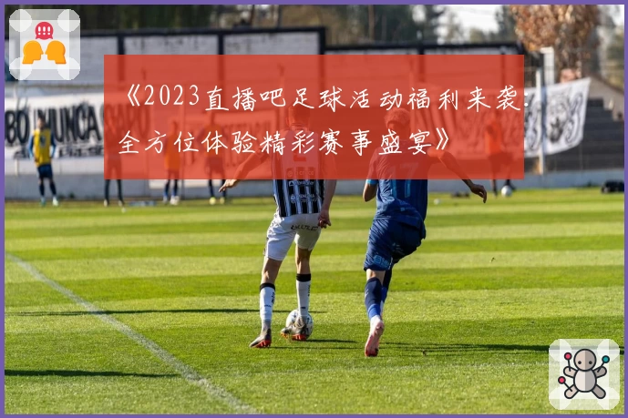 《2023直播吧足球活动福利来袭：全方位体验精彩赛事盛宴》
