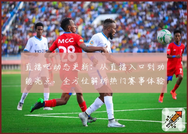 直播吧动态更新：从直播入口到功能亮点，全方位解析热门赛事体验
