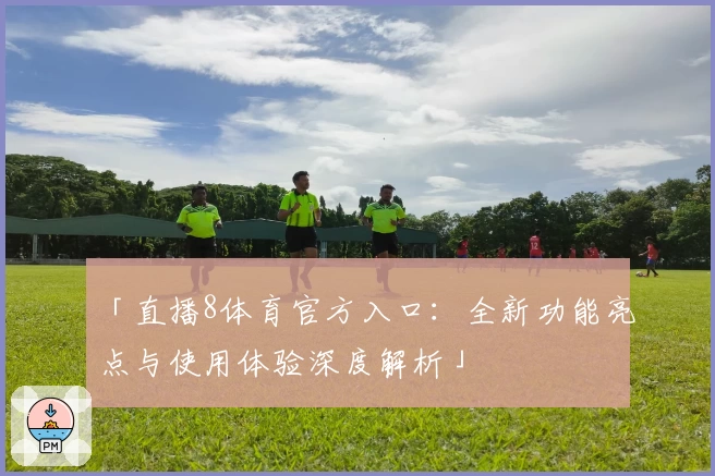「直播8体育官方入口：全新功能亮点与使用体验深度解析」