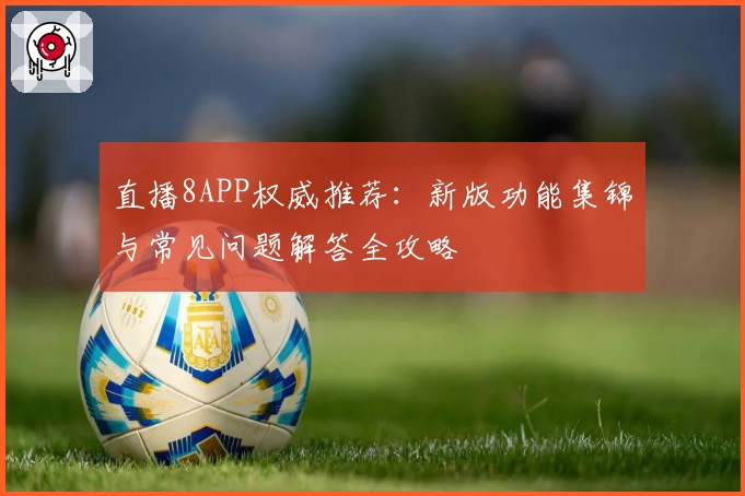 直播8APP权威推荐：新版功能集锦与常见问题解答全攻略
