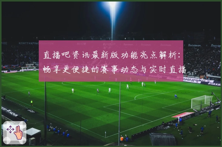 直播吧资讯最新版功能亮点解析：畅享更便捷的赛事动态与实时直播体验