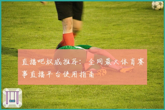 直播吧权威推荐：全网最火体育赛事直播平台使用指南