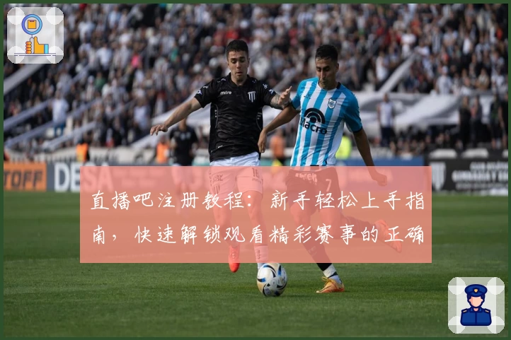 直播吧注册教程：新手轻松上手指南，快速解锁观看精彩赛事的正确方式
