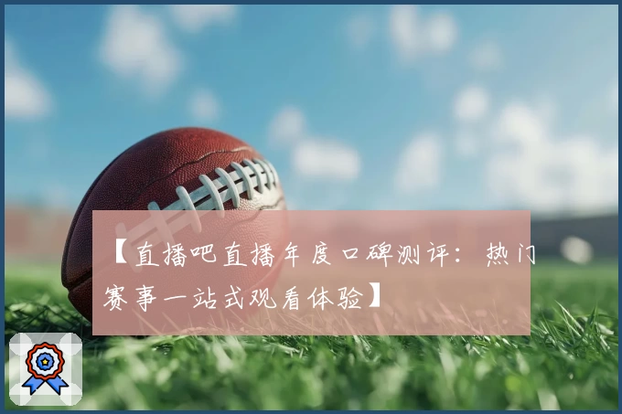 【直播吧直播年度口碑测评:热门赛事一站式观看体验】