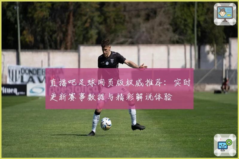 直播吧足球网页版权威推荐：实时更新赛事数据与精彩解说体验