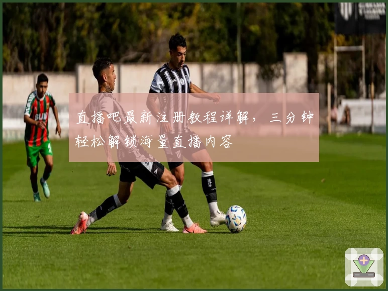 直播吧最新注册教程详解，三分钟轻松解锁海量直播内容