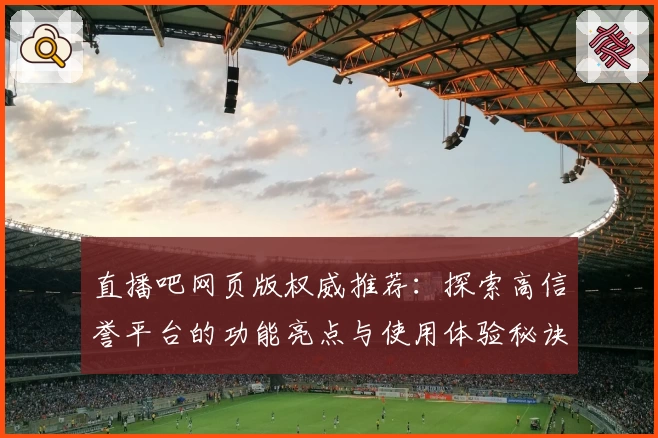 直播吧网页版权威推荐：探索高信誉平台的功能亮点与使用体验秘诀