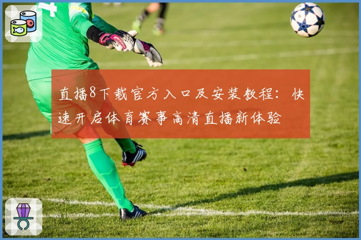直播8下载官方入口及安装教程：快速开启体育赛事高清直播新体验