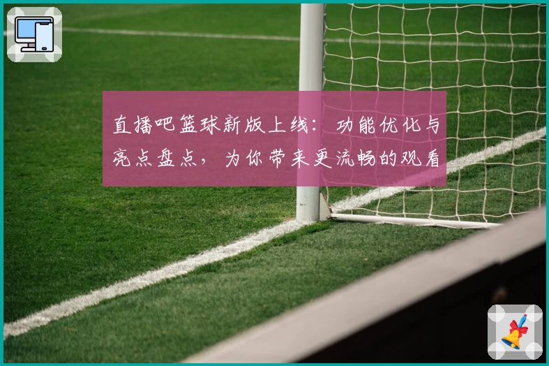 直播吧篮球新版上线：功能优化与亮点盘点，为你带来更流畅的观看体验