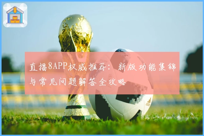 直播8APP权威推荐：新版功能集锦与常见问题解答全攻略