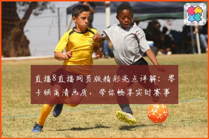 直播8直播网页版精彩亮点详解：零卡顿高清画质，带你畅享实时赛事激情