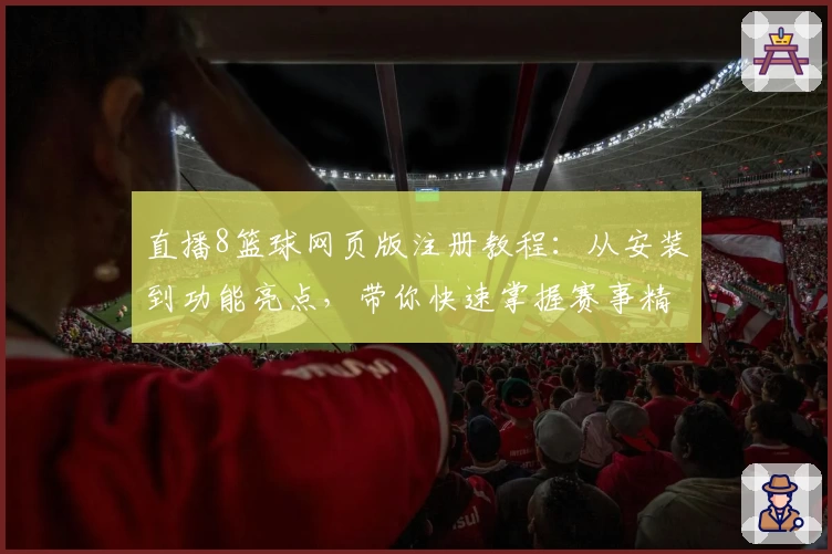 直播8篮球网页版注册教程：从安装到功能亮点，带你快速掌握赛事精彩瞬间