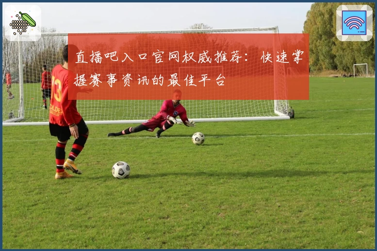 直播吧入口官网权威推荐：快速掌握赛事资讯的最佳平台