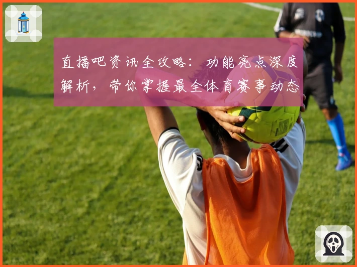 直播吧资讯全攻略：功能亮点深度解析，带你掌握最全体育赛事动态