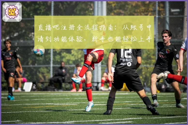 直播吧注册全流程指南：从账号申请到功能体验，新手也能轻松上手