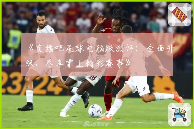《直播吧足球电脑版测评：全面升级，尽享掌上精彩赛事》