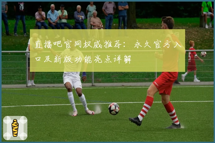 直播吧官网权威推荐：永久官方入口及新版功能亮点详解