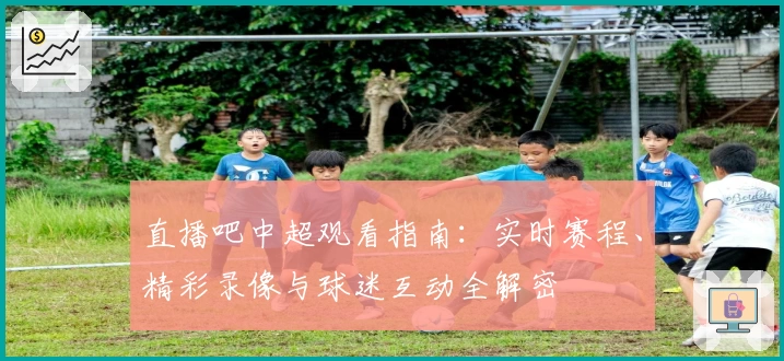 直播吧中超观看指南：实时赛程、精彩录像与球迷互动全解密