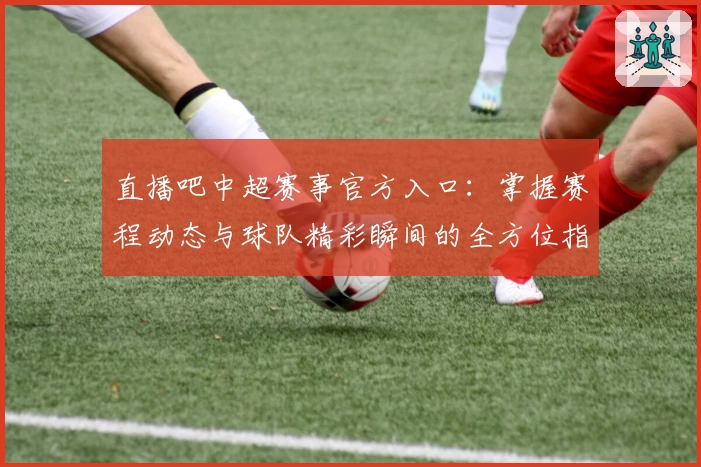 直播吧中超赛事官方入口：掌握赛程动态与球队精彩瞬间的全方位指南