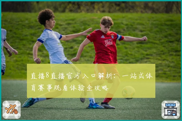 直播8直播官方入口解析：一站式体育赛事观看体验全攻略